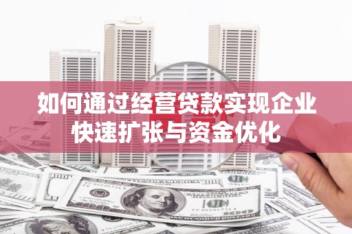 高埗如何通过经营贷款实现企业快速扩张与资金优化