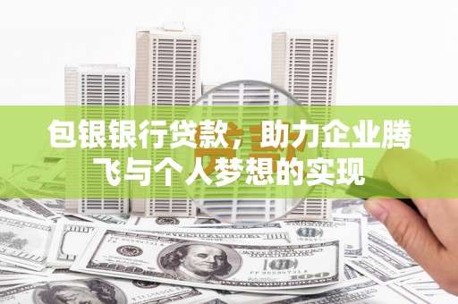 高埗包银银行贷款，助力企业腾飞与个人梦想的实现
