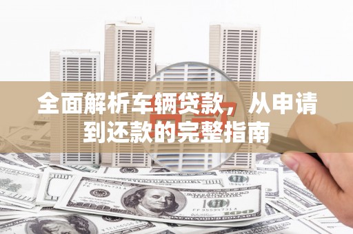高埗全面解析车辆贷款，从申请到还款的完整指南