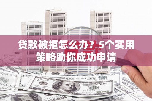 高埗贷款被拒怎么办？5个实用策略助你成功申请