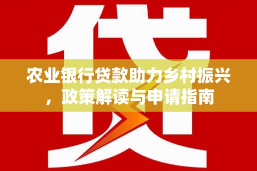 高埗农业银行贷款助力乡村振兴，政策解读与申请指南