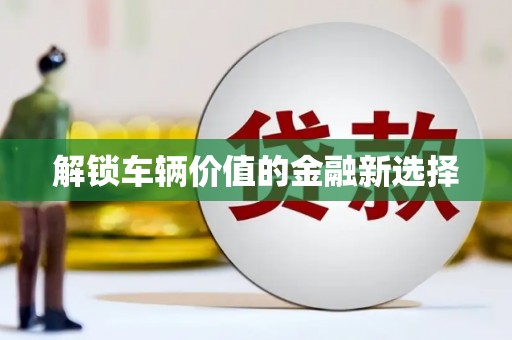 高埗解锁车辆价值的金融新选择