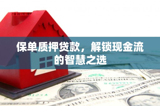高埗保单质押贷款，解锁现金流的智慧之选