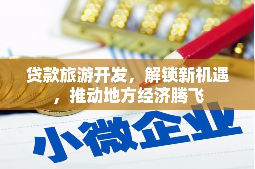 高埗贷款旅游开发，解锁新机遇，推动地方经济腾飞