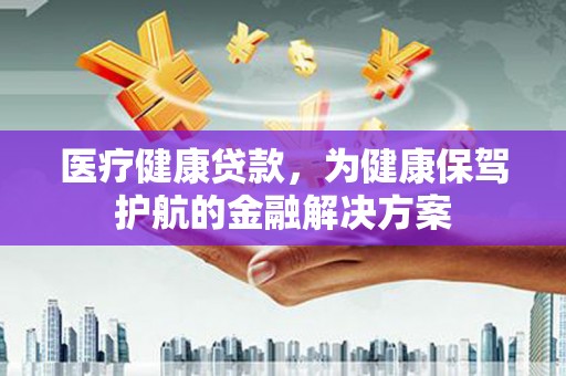 高埗医疗健康贷款，为健康保驾护航的金融解决方案