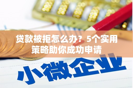 高埗贷款被拒怎么办？5个实用策略助你成功申请
