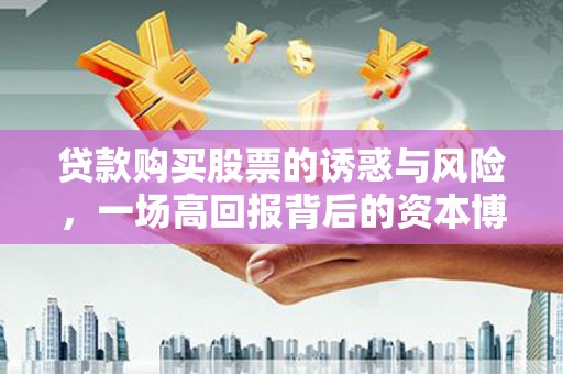 高埗贷款购买股票的诱惑与风险，一场高回报背后的资本博弈