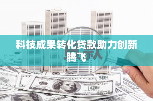 高埗科技成果转化贷款助力创新腾飞