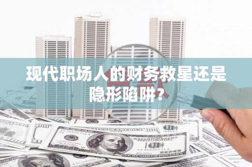 高埗现代职场人的财务救星还是隐形陷阱？