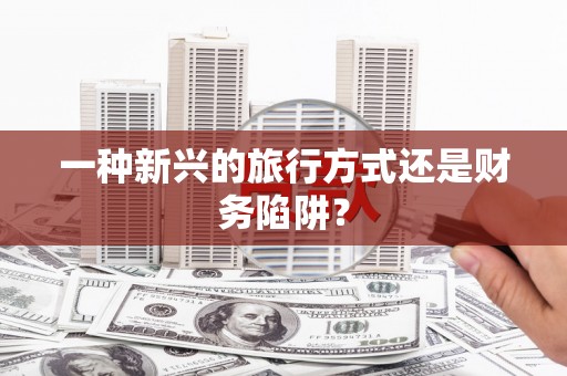 高埗一种新兴的旅行方式还是财务陷阱？