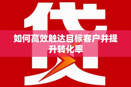 高埗如何高效触达目标客户并提升转化率